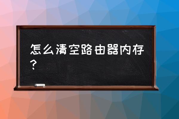 怎么清空路由器的所有內存 怎么清空路由器內存? 怎么清空路由器的所有內存 怎么清空路由器內存?