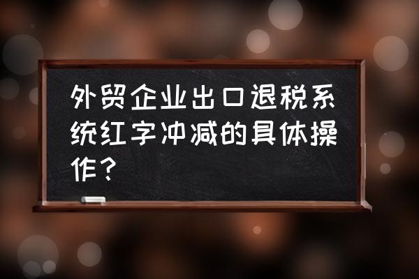 出口退稅預申報錯了怎么沖減 外貿企業出口退稅系統紅字沖減的具體操作？