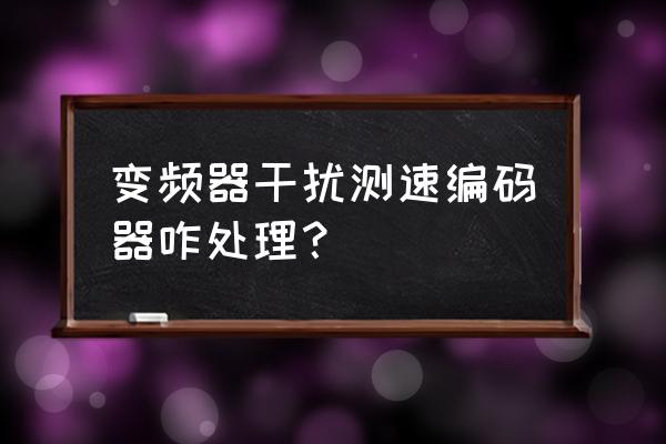 變頻器如何屏蔽編碼器故障 變頻器干擾測速編碼器咋處理？