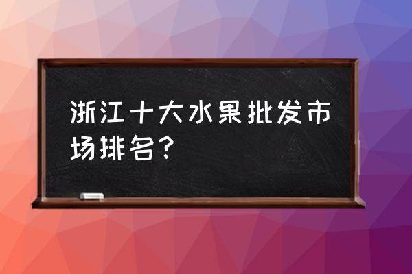 衢州市批發(fā)水果在哪 浙江十大水果批發(fā)市場排名？