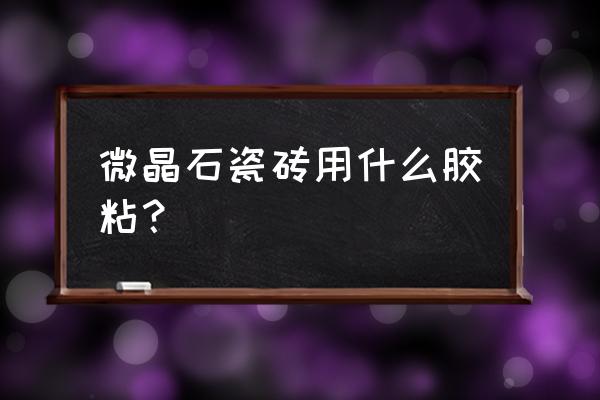 高溫微晶石瓷磚怎么上膠貼 微晶石瓷磚用什么膠粘？
