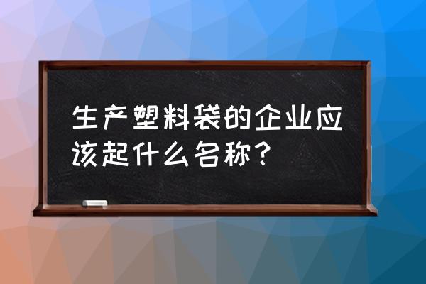 免費塑料加工廠取什么廠名 生產塑料袋的企業應該起什么名稱？