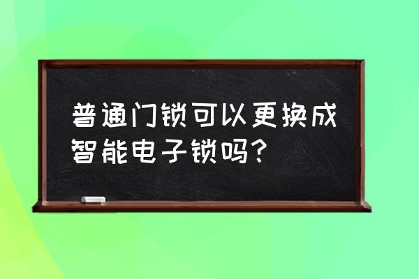 防盜門鎖怎樣改裝智能鎖 普通門鎖可以更換成智能電子鎖嗎？