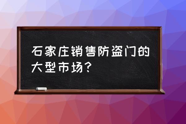 石家莊哪賣防盜門的多 石家莊銷售防盜門的大型市場？