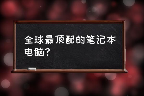 哪種算是高配筆記本電腦 全球最頂配的筆記本電腦？