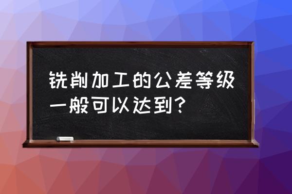 銑床加工的形位公差能達(dá)到幾級(jí) 銑削加工的公差等級(jí)一般可以達(dá)到？
