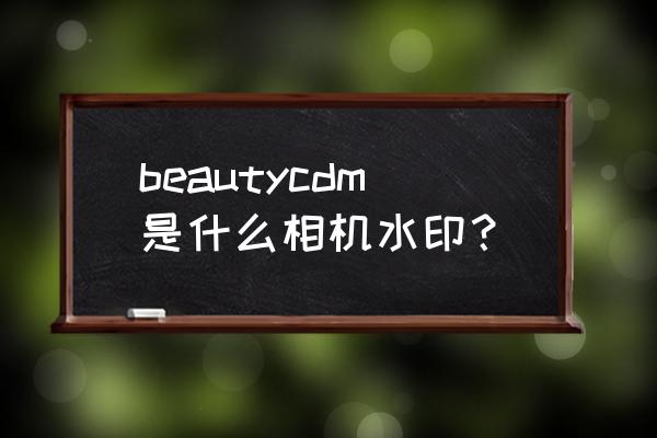 美顏相機的水印怎么加日期 beautycdm是什么相機水印？