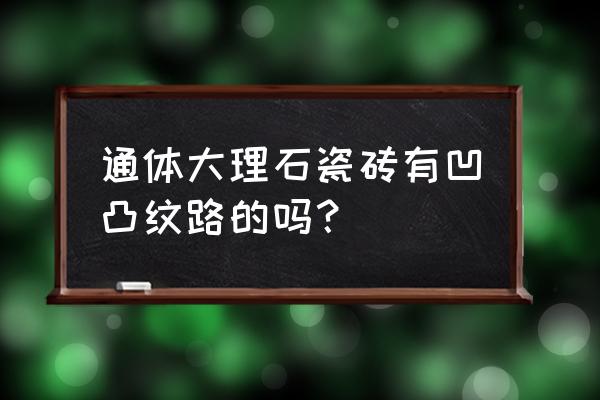 大理石瓷磚紋路工藝是什么 通體大理石瓷磚有凹凸紋路的嗎？
