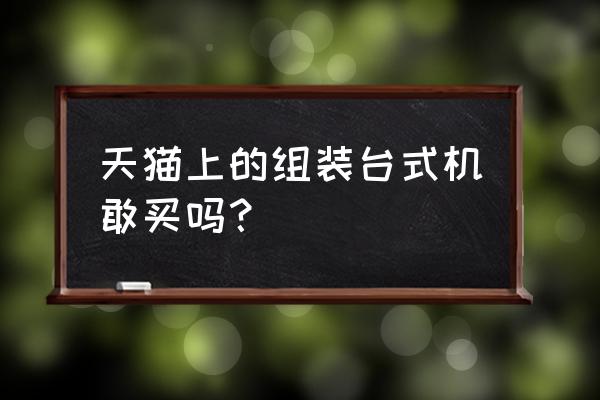 天貓組裝主機箱能不能買 天貓上的組裝臺式機敢買嗎？
