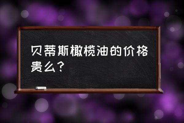 原裝進口橄欖油價格多少 貝蒂斯橄欖油的價格貴么？