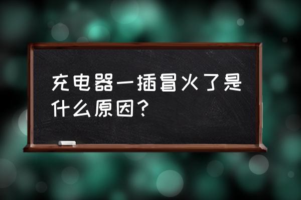 手機充電器頭打火是怎么了 充電器一插冒火了是什么原因？
