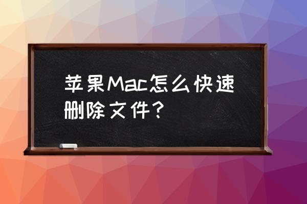 蘋果電腦一鍵刪除怎么建 蘋果Mac怎么快速刪除文件？