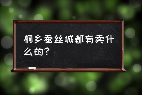 浙江桐鄉蠶絲批發市場在哪里 桐鄉蠶絲城都有賣什么的？