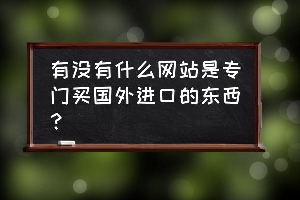 在哪里可以買到原裝進口的呢 有沒有什么網站是專門買國外進口的東西？