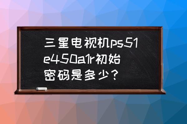 三星電視設(shè)置賬號密碼是多少 三星電視機ps51e450a1r初始密碼是多少？