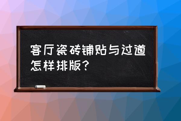 客廳地磚如何設計排磚方案 客廳瓷磚鋪貼與過道怎樣排版？