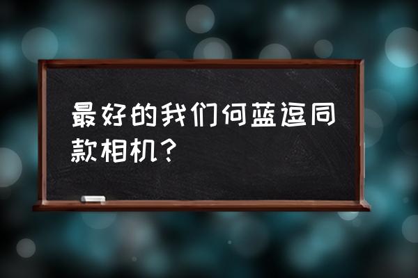 哪些電視劇拍攝用的單反相機(jī) 最好的我們何藍(lán)逗同款相機(jī)？