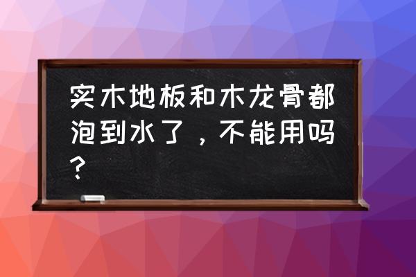 實木地板泡水后地籠還能用嗎 實木地板和木龍骨都泡到水了，不能用嗎？
