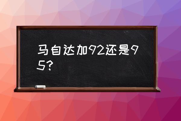 馬自達五進口車加什么油 馬自達加92還是95？