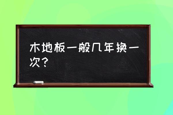 木地板的壽命是多長時間 木地板一般幾年換一次？