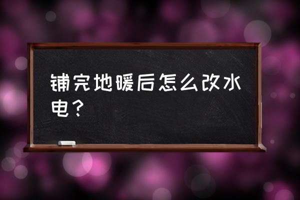安裝地暖后還可以安裝地插嗎 鋪完地暖后怎么改水電？