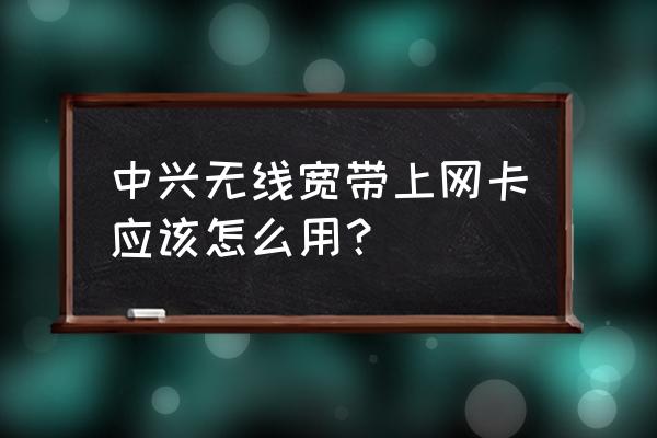中興無線上網(wǎng)卡無法連接上網(wǎng)嗎 中興無線寬帶上網(wǎng)卡應(yīng)該怎么用？