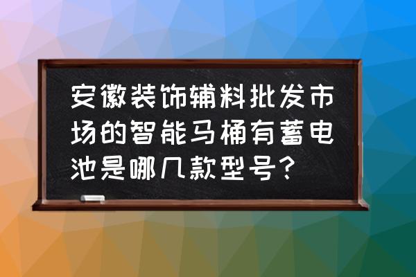 智能馬桶鋰電池哪里買 安徽裝飾輔料批發(fā)市場(chǎng)的智能馬桶有蓄電池是哪幾款型號(hào)？