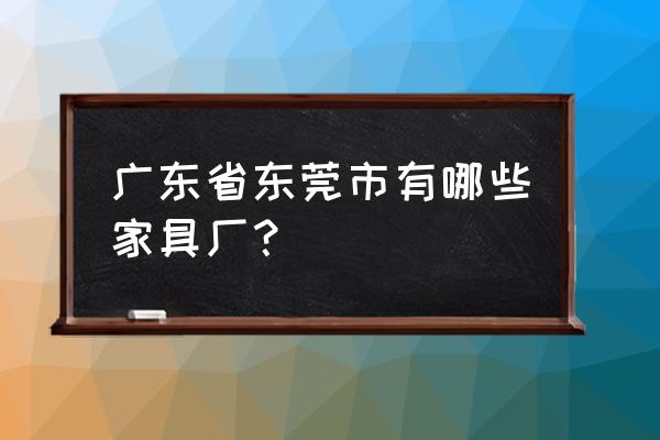 東莞市市有哪些家具企業 廣東省東莞市有哪些家具廠？