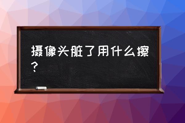 鏡頭能用棉簽擦嗎 攝像頭臟了用什么擦？
