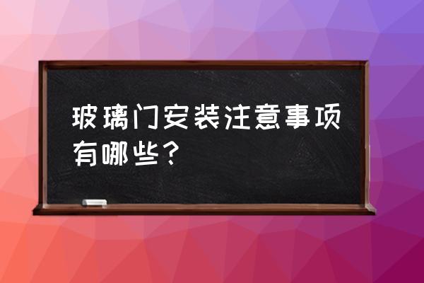 新房裝玻璃門需要注意什么 玻璃門安裝注意事項有哪些？