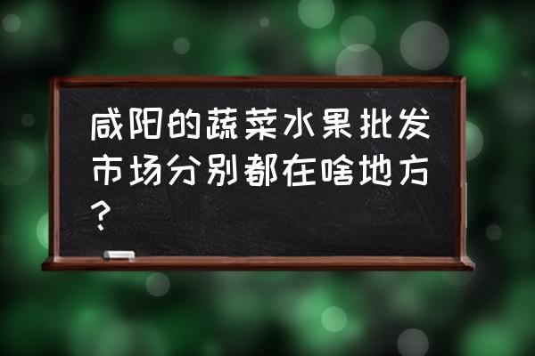 咸陽哪有糧油批發市場 咸陽的蔬菜水果批發市場分別都在啥地方？