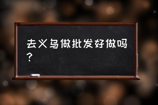 義烏小商品批發市場好不好做 去義烏做批發好做嗎？