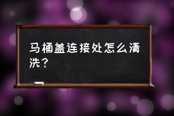 馬桶蓋的縫隙怎么清理 馬桶蓋連接處怎么清洗？