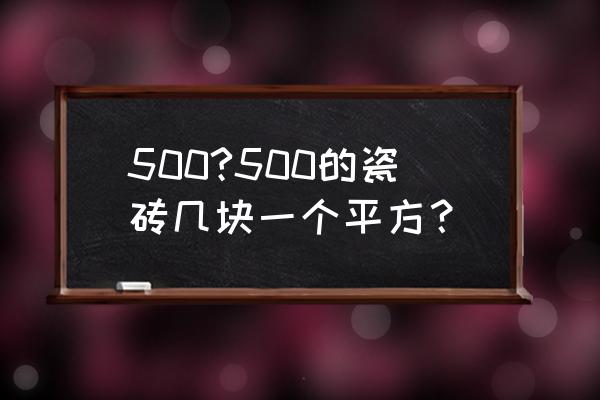 請問地磚有沒有500x500的 500?500的瓷磚幾塊一個平方？