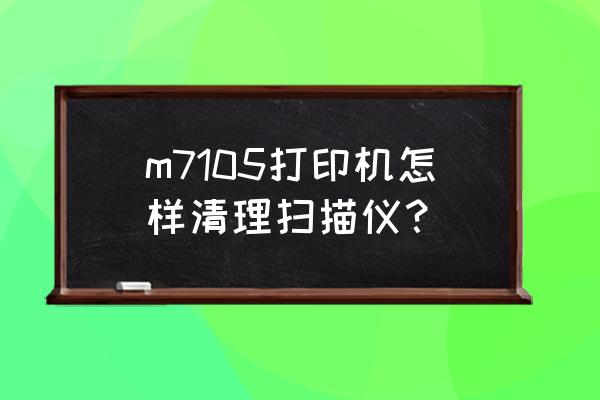 掃描儀的鏡頭怎樣清洗 m7105打印機怎樣清理掃描儀？