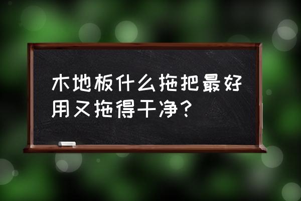 木地板能用海綿拖把拖嗎 木地板什么拖把最好用又拖得干凈？