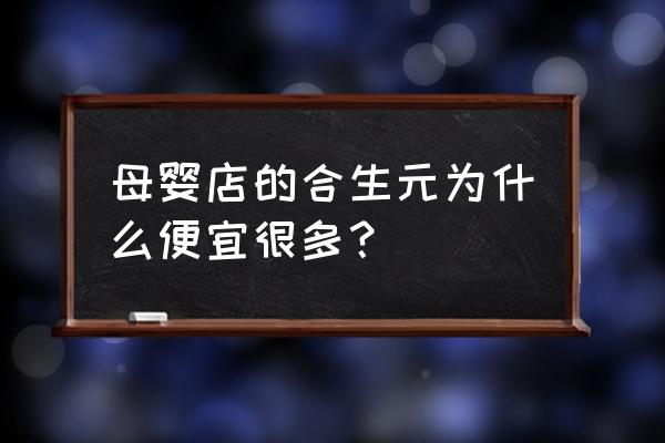 為什么合生元原裝進口便宜 母嬰店的合生元為什么便宜很多？