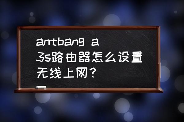 螞蟻幫路由器怎么設(shè)置中繼 antbang a3s路由器怎么設(shè)置無線上網(wǎng)？