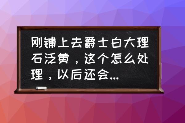 大理石做起來基本多久會變黃 剛鋪上去爵士白大理石泛黃，這個怎么處理，以后還會繼續泛黃嗎？