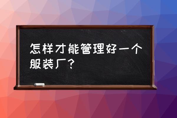 怎樣能管理好一個服裝加工廠 怎樣才能管理好一個服裝廠？