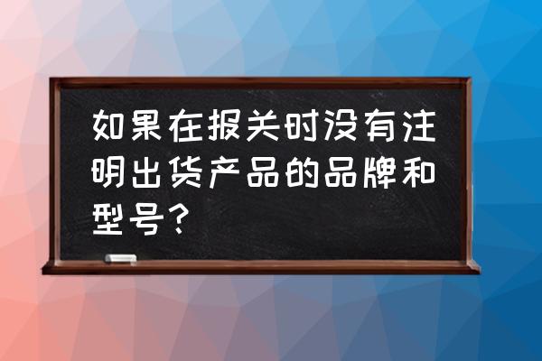 進口衣服可以申報無品牌嗎 如果在報關時沒有注明出貨產品的品牌和型號？
