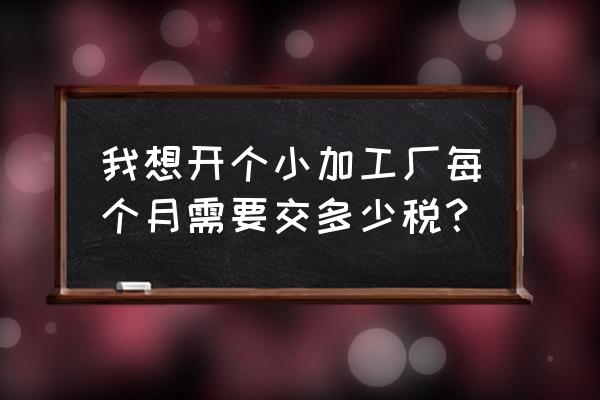 加工廠每月交稅多少 我想開個小加工廠每個月需要交多少稅？