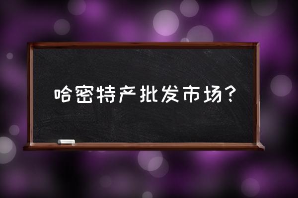 哈密特產批發市場在什么位置 哈密特產批發市場？