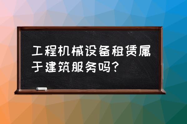 設備租賃算工程服務嗎 工程機械設備租賃屬于建筑服務嗎？