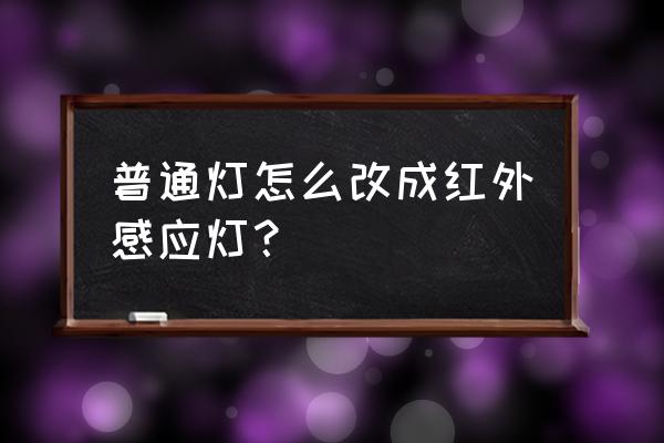 如何制作紅外感應開關 普通燈怎么改成紅外感應燈？
