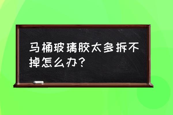 怎樣去除馬桶下玻璃膠 馬桶玻璃膠太多拆不掉怎么辦？