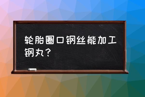 輪胎圈口鋼絲什么價格 輪胎圈口鋼絲能加工鋼丸? 輪胎圈口鋼絲什么價格 輪胎圈口鋼絲能加工鋼丸?
