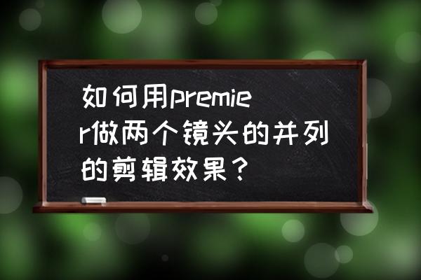 單個并列剪輯鏡頭什么意思 如何用premier做兩個鏡頭的并列的剪輯效果? 單個并列剪輯鏡頭什么意思 如何用premier做兩個鏡頭的并列的剪輯效果?