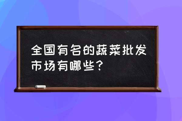 什么地方可以批發蔬菜 全國有名的蔬菜批發市場有哪些？
