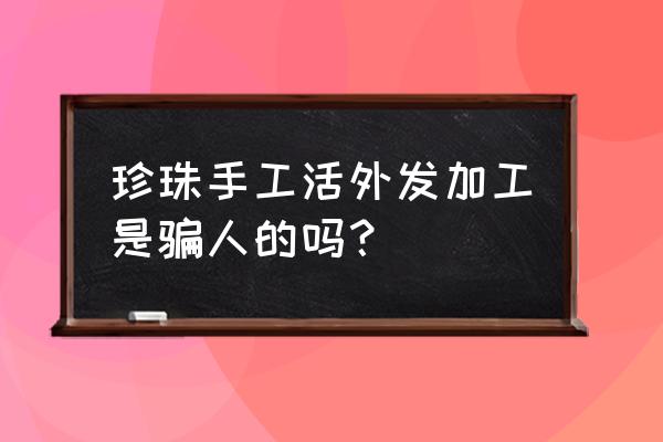 外發(fā)加工做手串的是不是假的 珍珠手工活外發(fā)加工是騙人的嗎? 外發(fā)加工做手串的是不是假的 珍珠手工活外發(fā)加工是騙人的嗎?
